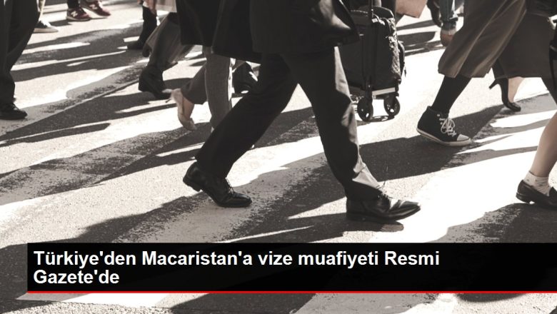 Türkiye’den Macaristan’a vize muafiyeti Resmi Gazete’de
